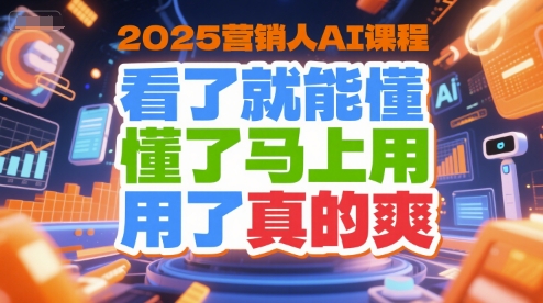 2025营销人AI课程，看了就能懂，懂了马上用，用了真的爽-顺彩轻创-资源网-最新项目分享网