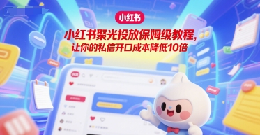 小红书聚光投放保姆级教程，让你的私信开口成本降低10倍-顺彩轻创-资源网-最新项目分享网