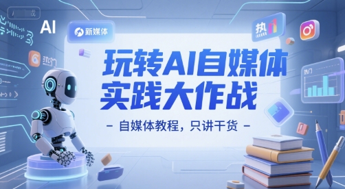 玩转AI自媒体实践大作战-自媒体教程，只讲干货-顺彩轻创-资源网-最新项目分享网