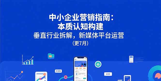 中小企业营销指南：本质认知构建，垂直行业拆解，新媒体平台运营(更7月-顺彩轻创-资源网-最新项目分享网