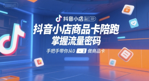抖音小店商品卡陪跑，掌握流量密码，手把手带你从0-1做商品卡-顺彩轻创-资源网-最新项目分享网