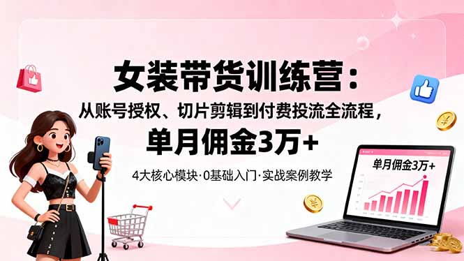 女装带货特训营：从账号授权、切片剪辑到付费投流全流程，单月佣金3万+-顺彩轻创-资源网-最新项目分享网