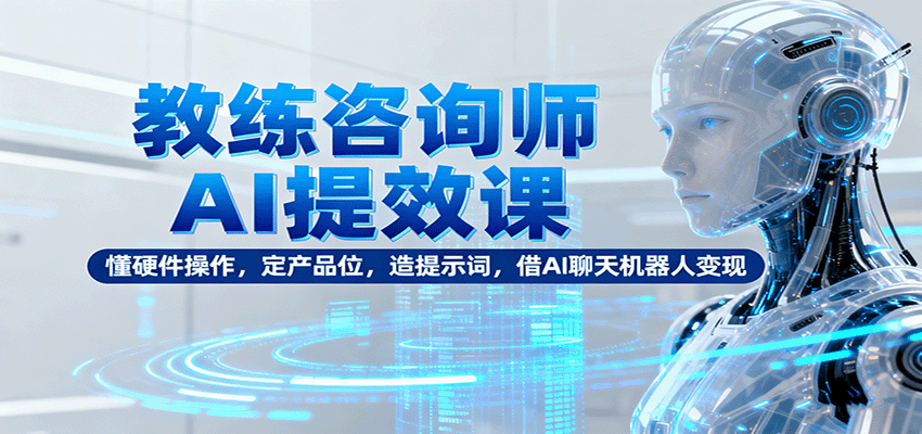 教练咨询师AI提效课：懂硬件操作，定产品位，造提示词，借AI聊天机器人变现-顺彩轻创-资源网-最新项目分享网