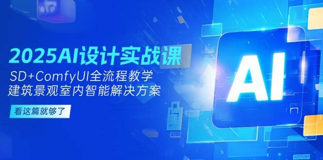 2025AI设计实战课，SD+ComfyUI全流程教学，建筑景观室内智能解决方案-顺彩轻创-资源网-最新项目分享网