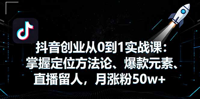 抖音创业从0到1实战课：掌握定位方法论、爆款元素、直播留人，月涨粉50w+-顺彩轻创-资源网-最新项目分享网