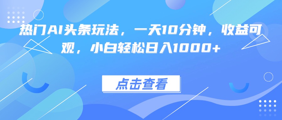 热门AI头条玩法，一天10分钟，收益可观，小白轻松日入1000+-顺彩轻创-资源网-最新项目分享网