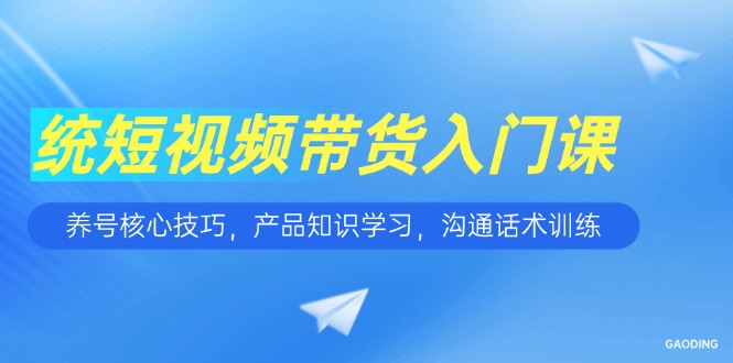 短视频带货入门课，养号核心技巧，产品知识学习，沟通话术训练-顺彩轻创-资源网-最新项目分享网