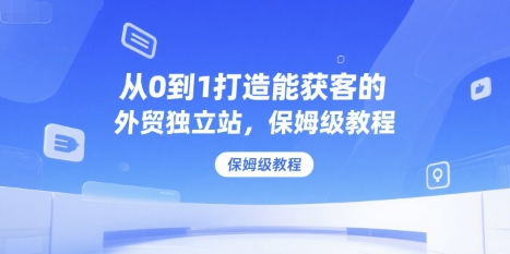 从0到1打造能获客的外贸独立站，保姆级教程-顺彩轻创-资源网-最新项目分享网