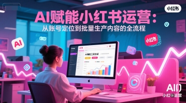 AI 赋能小红书运营：从账号定位到批量生产内容的全流程-顺彩轻创-资源网-最新项目分享网