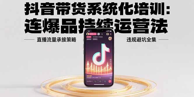 抖音带货系统化培训：连爆品持续运营法，直播流量承接策略，违规避坑全集-顺彩轻创-资源网-最新项目分享网