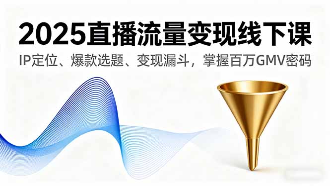 2025直播流量变现线下课，IP定位、爆款选题、变现漏斗，掌握百万GMV密码-顺彩轻创-资源网-最新项目分享网