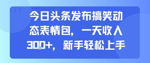 今日头条发布搞笑动态表情包，一天收入3张+，新手轻松上手-顺彩轻创-资源网-最新项目分享网