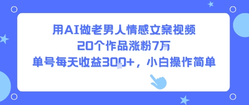 用AI做老男人情感文案视频，20个作品涨粉7W，单号每天收益3张+，小白操作简单-顺彩轻创-资源网-最新项目分享网
