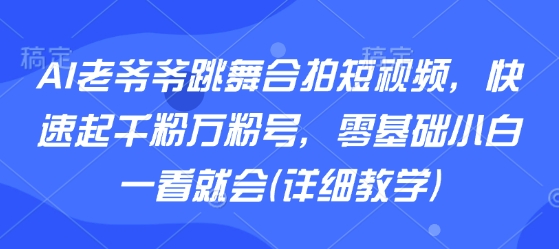 AI老爷爷跳舞合拍短视频，快速起千粉万粉号，零基础小白一看就会(详细教学)-顺彩轻创-资源网-最新项目分享网