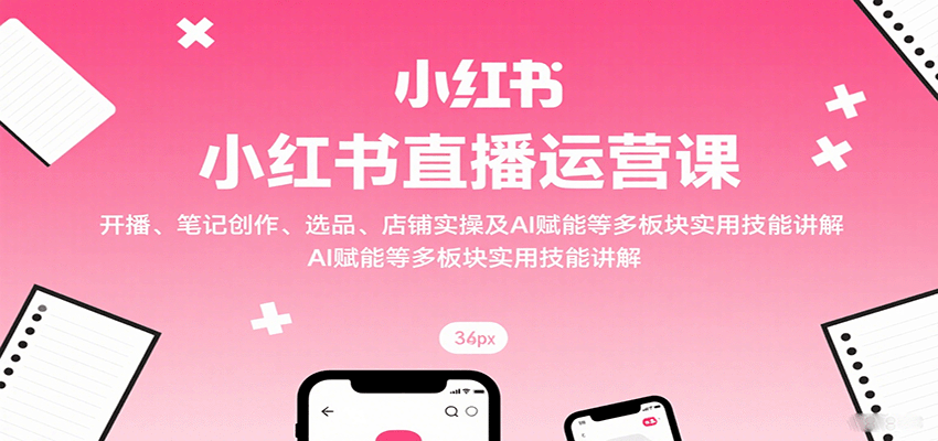 小红书直播运营课：开播、笔记创作、选品、店铺实操及 AI 赋能等多板块实用技能讲解-顺彩轻创-资源网-最新项目分享网