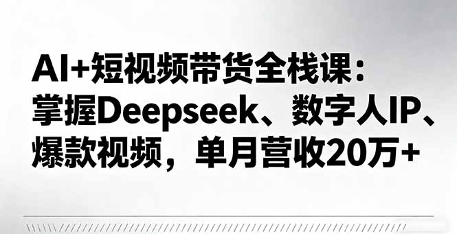 AI+短视频带货全栈课：掌握Deepseek、数字人IP、爆款视频，单月营收20万+-顺彩轻创-资源网-最新项目分享网
