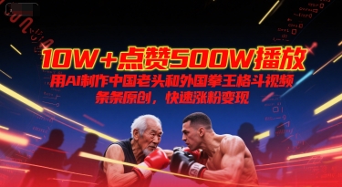 10W+点赞500W播放，用AI制作中国老头和外国拳王格斗视频，条条原创，快速涨粉变现-顺彩轻创-资源网-最新项目分享网