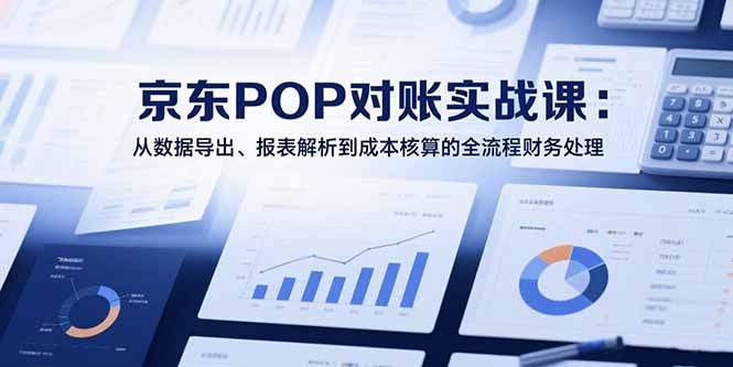 2025京东POP对账实战课：从数据导出、报表解析到成本核算的全流程财务处理-顺彩轻创-资源网-最新项目分享网
