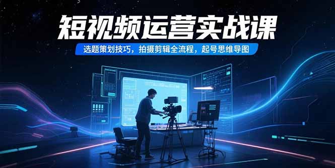 短视频运营实战课，选题策划技巧，拍摄剪辑全流程，起号思维导图-顺彩轻创-资源网-最新项目分享网