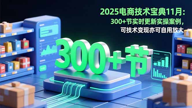 2025电商技术宝典11月：200+节实时更新实操案例，可技术变现亦可自用放大-顺彩轻创-资源网-最新项目分享网