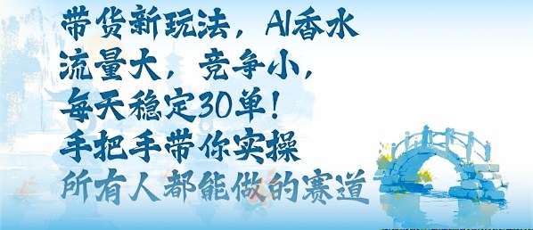 带货新玩法，AI香水，流量大，竞争小，每天稳定30单，手把手带你实操所有人都能做的赛道-顺彩轻创-资源网-最新项目分享网