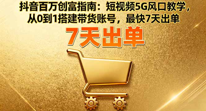 抖音百万创富指南：短视频5G风口教学，从0到1搭建带货账号，最快7天出单-顺彩轻创-资源网-最新项目分享网