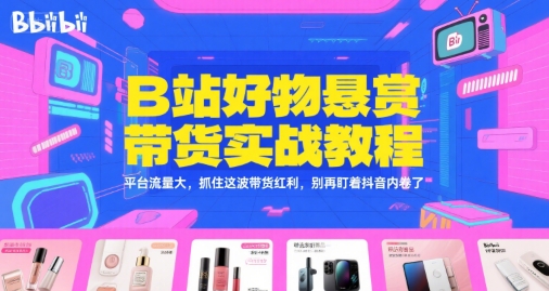 B站好物悬赏带货实战教程，平台流量大，抓住这波带货红利，别再盯着抖音内卷了-顺彩轻创-资源网-最新项目分享网