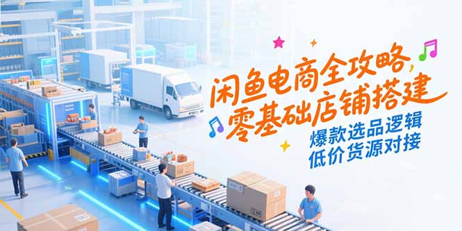 闲鱼电商全攻略，零基础店铺搭建，爆款选品逻辑，低价货源对接-顺彩轻创-资源网-最新项目分享网