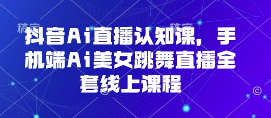 抖音Ai直播认知课，手机端Ai美女跳舞直播全套线上课程-顺彩轻创-资源网-最新项目分享网