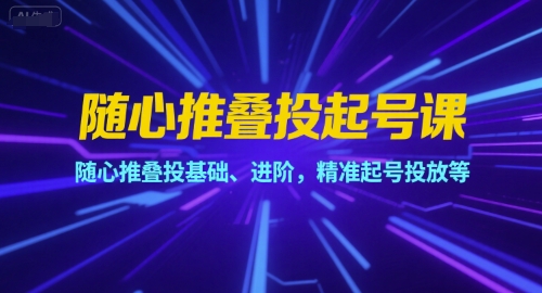 随心推叠投起号课，随心推叠投基础、进阶，精准起号投放等-顺彩轻创-资源网-最新项目分享网