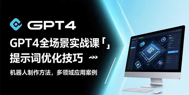 GPT4全场景实战课：提示词优化技巧，机器人制作方法，多领域应用案例-顺彩轻创-资源网-最新项目分享网