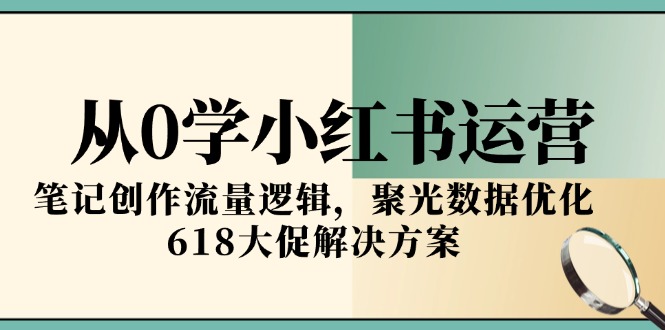 从0学小红书运营，笔记创作流量逻辑，聚光数据优化，618大促解决方案-顺彩轻创-资源网-最新项目分享网