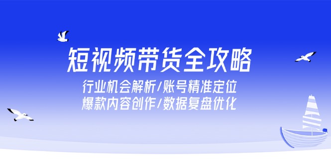短视频带货全攻略，行业机会解析/账号精准定位/爆款内容创作/数据复盘优化-顺彩轻创-资源网-最新项目分享网