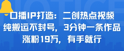 口播IP打造：二创热点视频，纯搬运不封号，3分钟一条作品，涨粉19w，有手就行-顺彩轻创-资源网-最新项目分享网