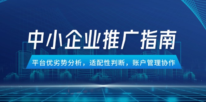 中小企业竞价推广指南，平台优劣势分析，适配性判断，账户管理协作-顺彩轻创-资源网-最新项目分享网