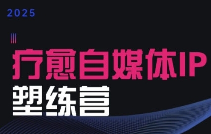 2025治愈自媒体IP训练营，专为疗愈领域从业者打造-顺彩轻创-资源网-最新项目分享网