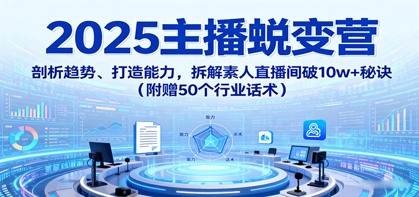 2025主播蜕变营：剖析趋势、打造能力，拆解素人直播间破10w+秘诀(附赠50个行业话术)-顺彩轻创-资源网-最新项目分享网