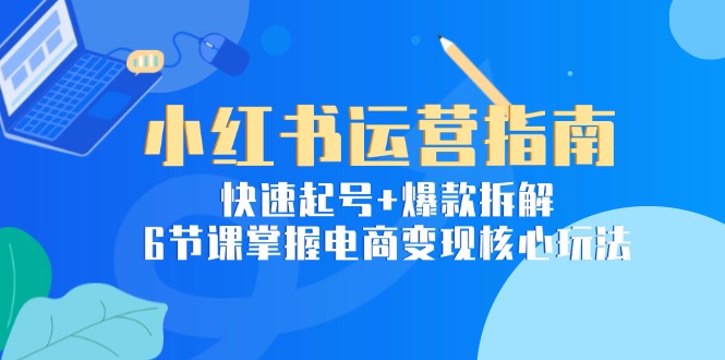 小红书运营指南：快速起号+爆款拆解，6节课掌握电商变现核心玩法-顺彩轻创-资源网-最新项目分享网