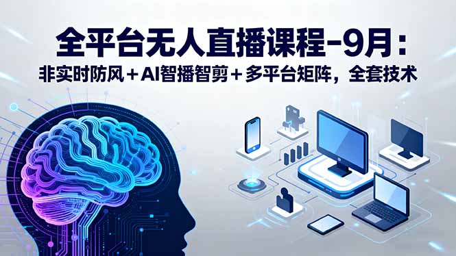 全平台无人直播课程：非实时防风＋AI智播智剪＋多平台矩阵，9月全套技术-顺彩轻创-资源网-最新项目分享网