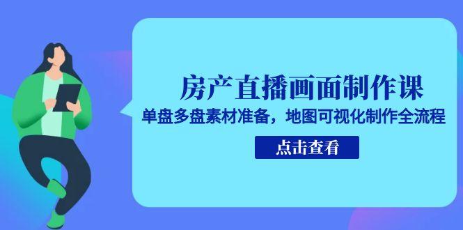 房产直播画面制作课，单盘多盘素材准备，地图可视化制作全流程-顺彩轻创-资源网-最新项目分享网