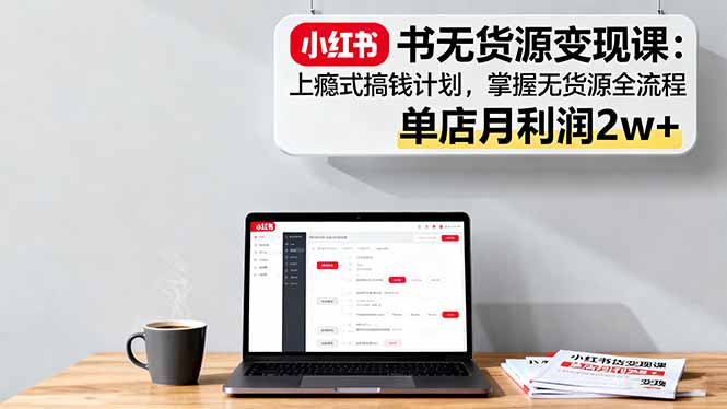 小红书无货源变现课：上瘾式搞钱计划，掌握无货源全流程，单店月利润2w+-顺彩轻创-资源网-最新项目分享网
