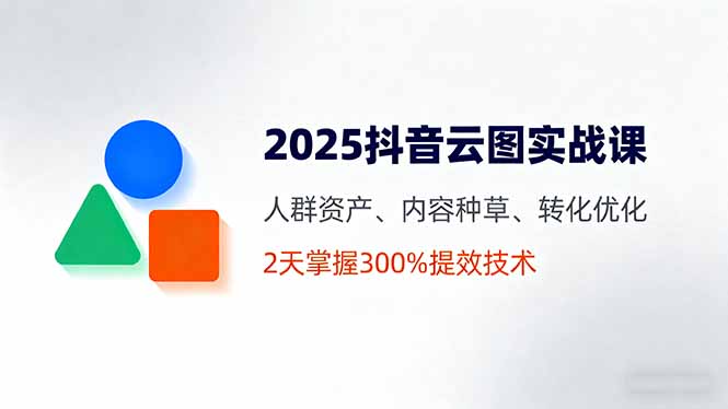 2025抖音云图实战课，人群资产、内容种草、转化优化，2天掌握300%提效技术-顺彩轻创-资源网-最新项目分享网