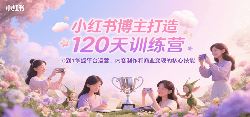 小红书博主打造120天训练营，0到1掌握平台运营、内容制作和商业变现-顺彩轻创-资源网-最新项目分享网