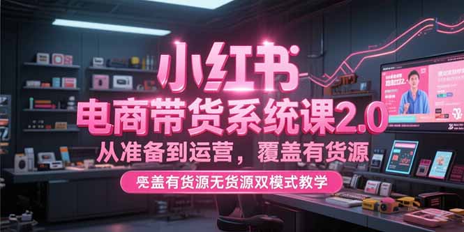小红书电商带货系统课2.0，从准备到运营，覆盖有货源无货源双模式教学-顺彩轻创-资源网-最新项目分享网