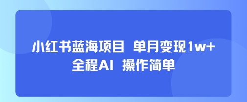 小红书蓝海项目 单月变现1w+ 全程AI 操作简单-顺彩轻创-资源网-最新项目分享网