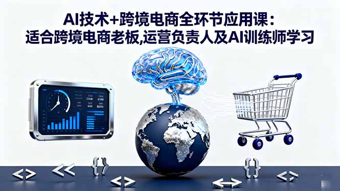 AI技术+跨境电商全环节应用课:适合跨境电商老板,运营负责人及AI训练师学习-顺彩轻创-资源网-最新项目分享网