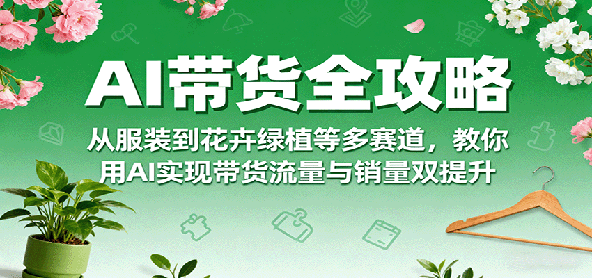 AI带货全攻略，从服装到花卉绿植等多赛道，教你用AI实现带货流量与销量双提升-顺彩轻创-资源网-最新项目分享网