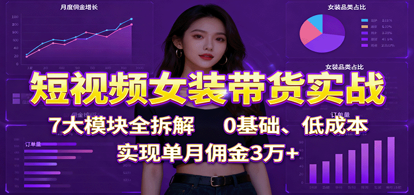 短视频女装带货实战：7大模块全拆解，0基础、低成本，实现单月佣金3万+-顺彩轻创-资源网-最新项目分享网
