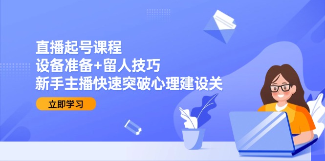 直播起号课程：设备准备+留人技巧，新手主播快速突破心理建设关-顺彩轻创-资源网-最新项目分享网