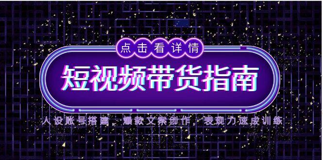 2025短视频带货指南，人设账号搭建，爆款文案创作，表现力速成训练-顺彩轻创-资源网-最新项目分享网